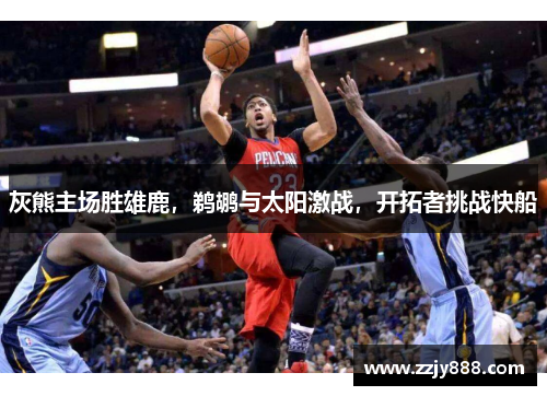 灰熊主场胜雄鹿，鹈鹕与太阳激战，开拓者挑战快船